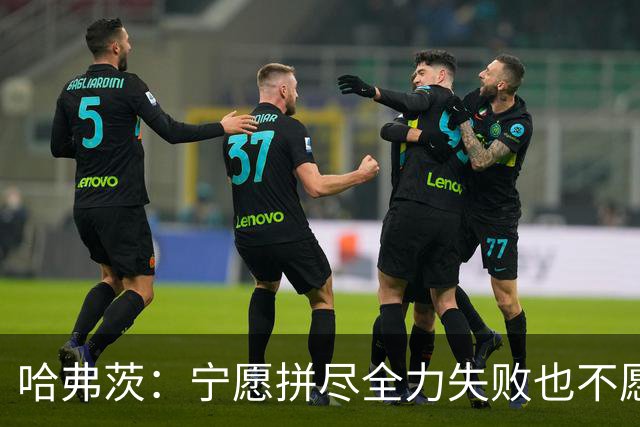 哈弗茨：宁愿拼尽全力失败也不愿留遗憾；哲凯赖什是顶尖前锋