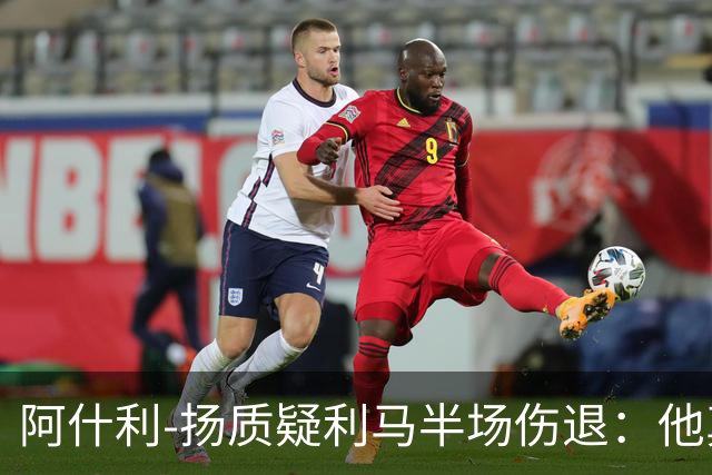 阿什利-扬质疑利马半场伤退：他真的受伤了吗？我不确定